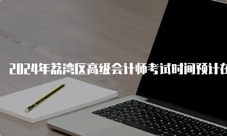 2024年荔湾区高级会计师考试时间预计在5月11日左右