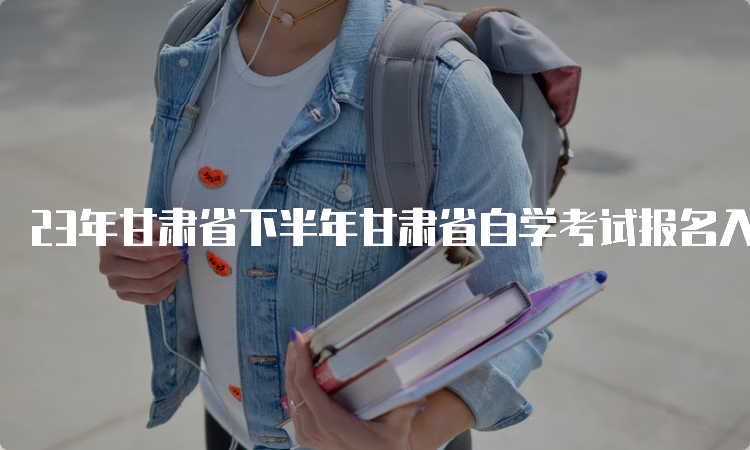 23年甘肃省下半年甘肃省自学考试报名入口官网及报考时间