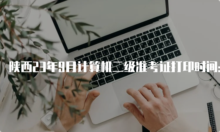 陕西23年9月计算机二级准考证打印时间：9月18日9∶00起