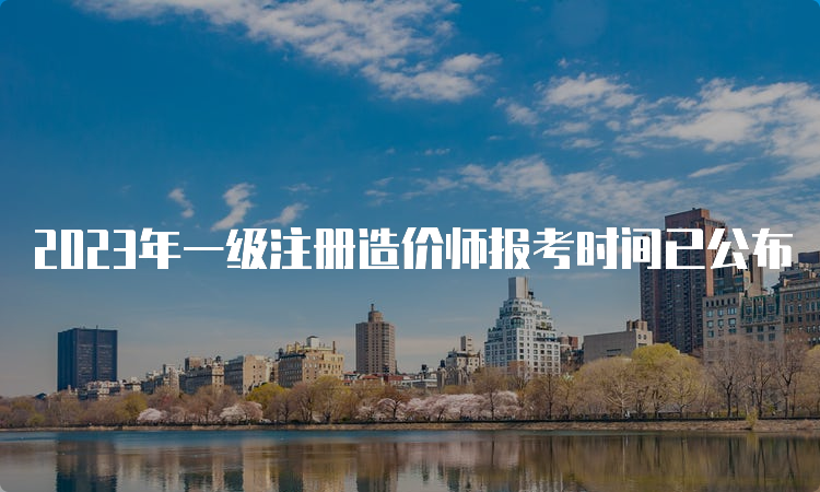 2023年一级注册造价师报考时间已公布