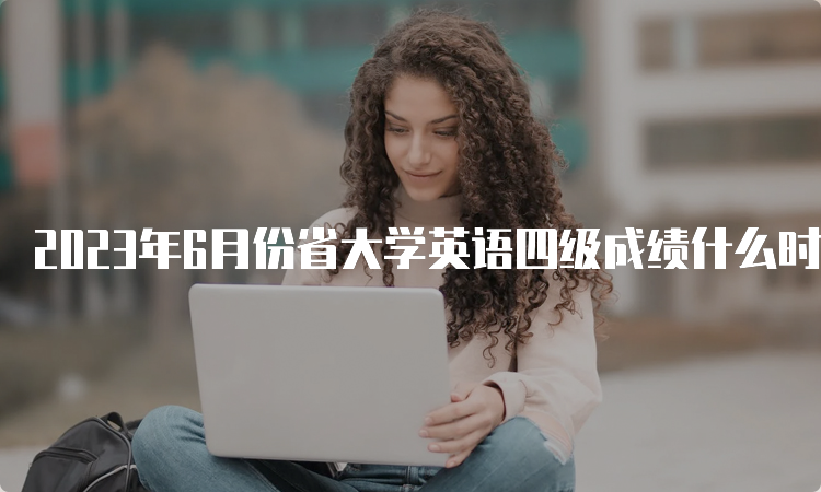 2023年6月份省大学英语四级成绩什么时候出？8月中下旬