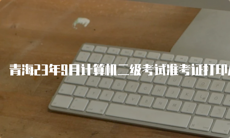 青海23年9月计算机二级考试准考证打印从9月18日9时开始