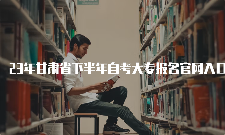 23年甘肃省下半年自考大专报名官网入口及时间