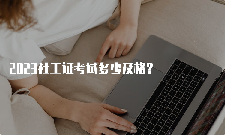 2023社工证考试多少及格？