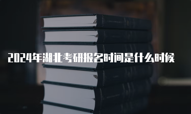 2024年湖北考研报名时间是什么时候