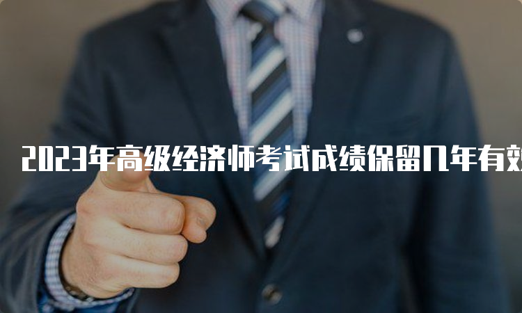 2023年高级经济师考试成绩保留几年有效？五年时间