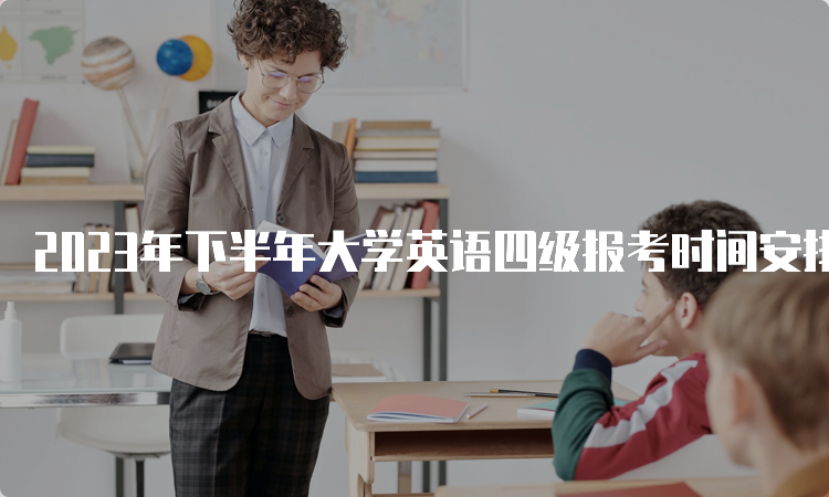 2023年下半年大学英语四级报考时间安排在什么时候？