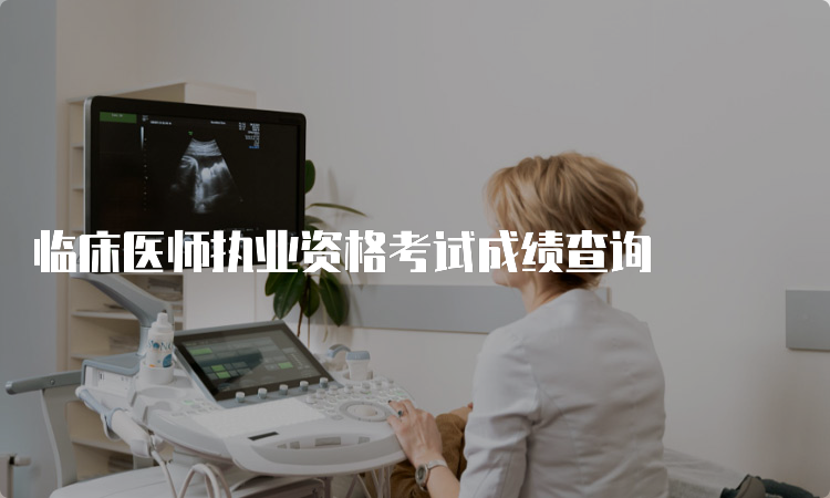 临床医师执业资格考试成绩查询