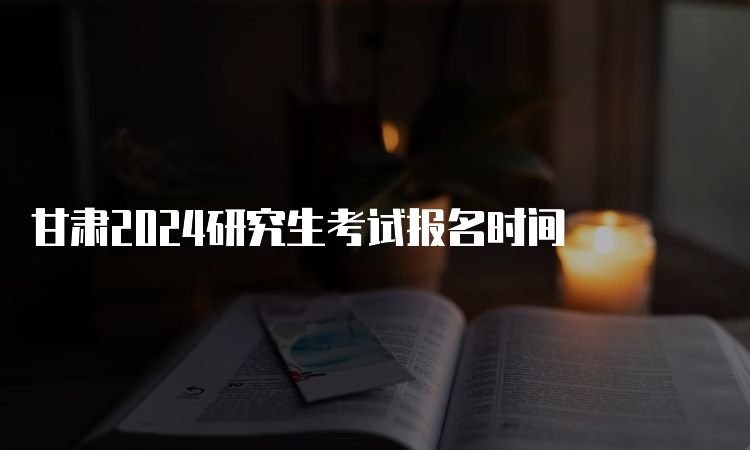 甘肃2024研究生考试报名时间