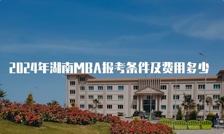 2024年湖南MBA报考条件及费用多少