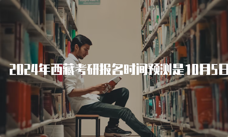 2024年西藏考研报名时间预测是10月5日至10月25日