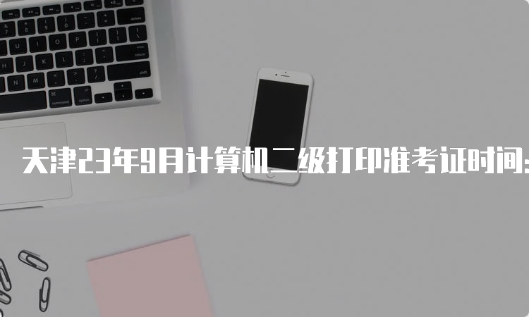 天津23年9月计算机二级打印准考证时间：9月18日9:00起