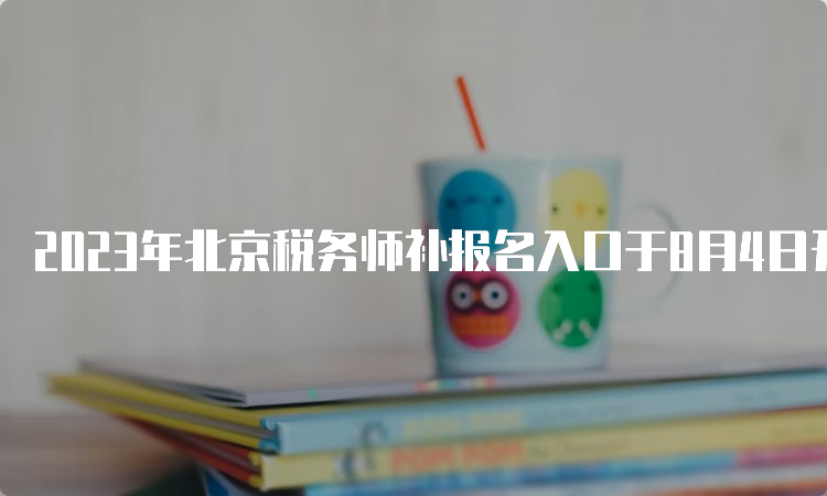 2023年北京税务师补报名入口于8月4日开通