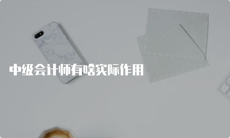 中级会计师有啥实际作用