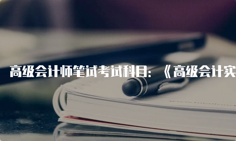 高级会计师笔试考试科目：《高级会计实务》