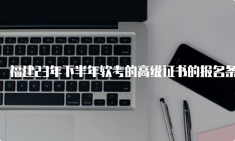 福建23年下半年软考的高级证书的报名条件是什么