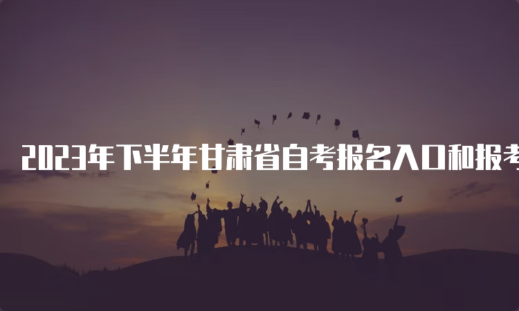 2023年下半年甘肃省自考报名入口和报考时间