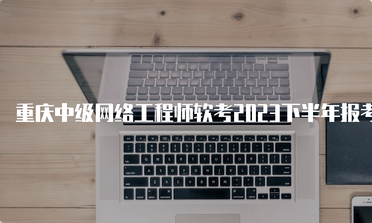 重庆中级网络工程师软考2023下半年报考条件