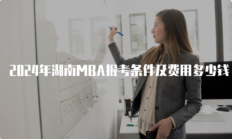 2024年湖南MBA报考条件及费用多少钱