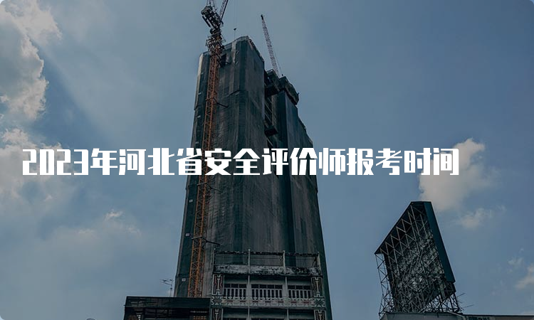 2023年河北省安全评价师报考时间