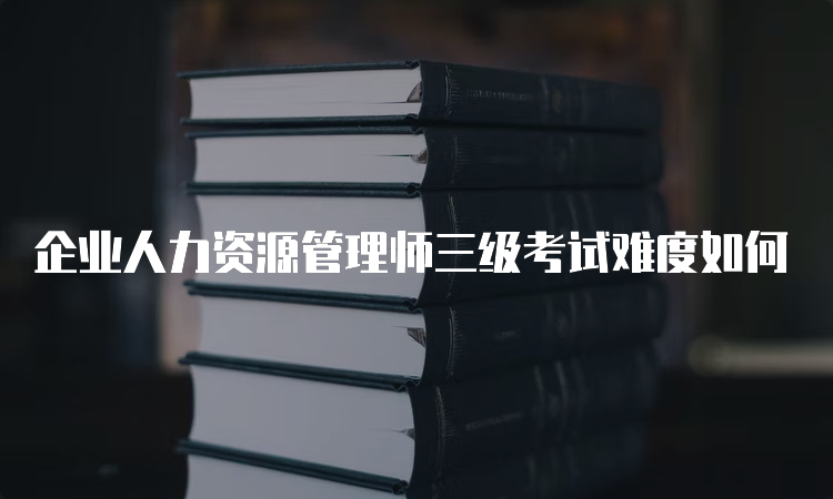 企业人力资源管理师三级考试难度如何