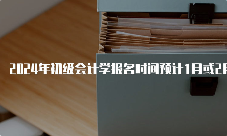 2024年初级会计学报名时间预计1月或2月进行