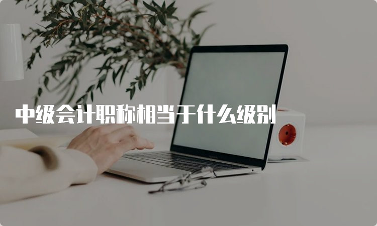 中级会计职称相当于什么级别