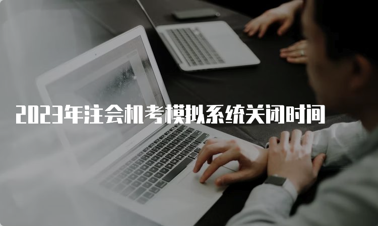 2023年注会机考模拟系统关闭时间