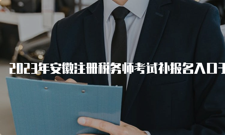 2023年安徽注册税务师考试补报名入口于8月4日开通