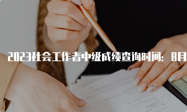 2023社会工作者中级成绩查询时间：8月下旬