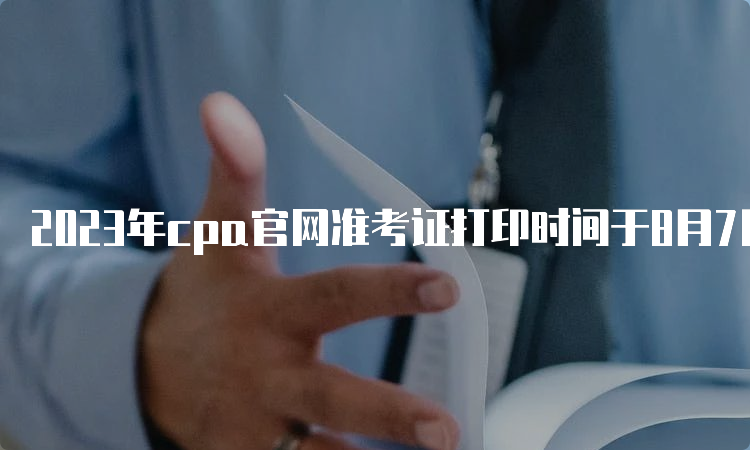 2023年cpa官网准考证打印时间于8月7日开始