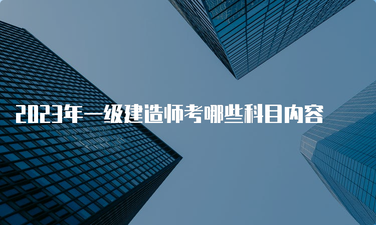 2023年一级建造师考哪些科目内容