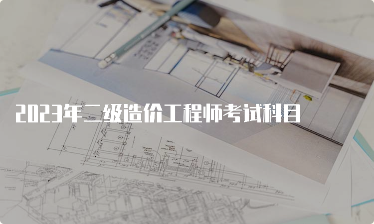 2023年二级造价工程师考试科目