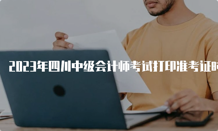 2023年四川中级会计师考试打印准考证时间于8月15日前公布