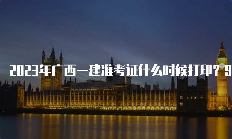 2023年广西一建准考证什么时候打印？9月4日至10日