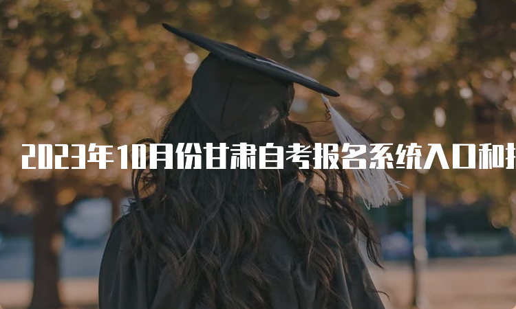 2023年10月份甘肃自考报名系统入口和报名时间