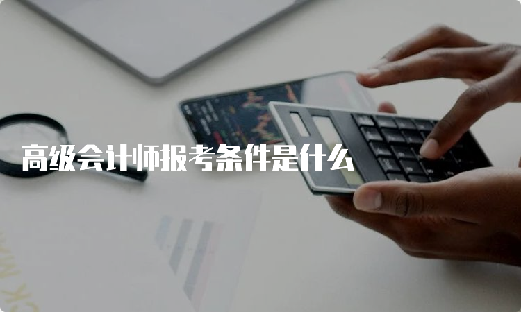 高级会计师报考条件是什么