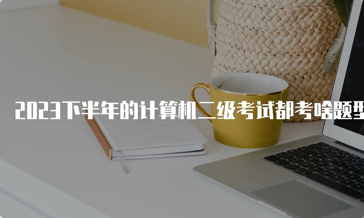 2023下半年的计算机二级考试都考啥题型？每个科目都一样吗