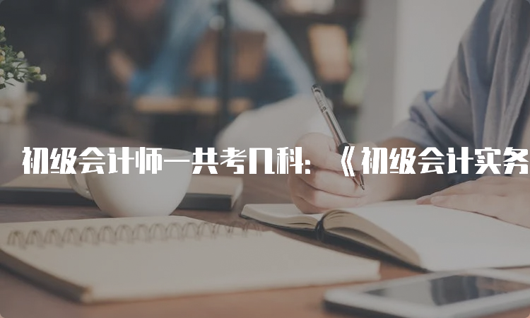 初级会计师一共考几科：《初级会计实务》以及《经济法基础》两科