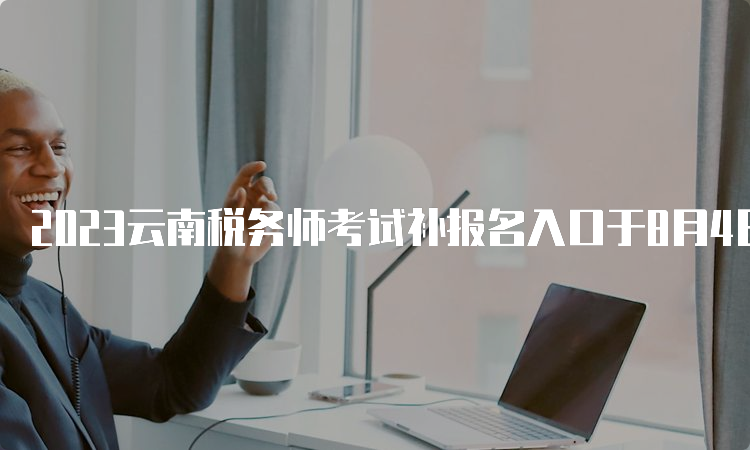 2023云南税务师考试补报名入口于8月4日开通