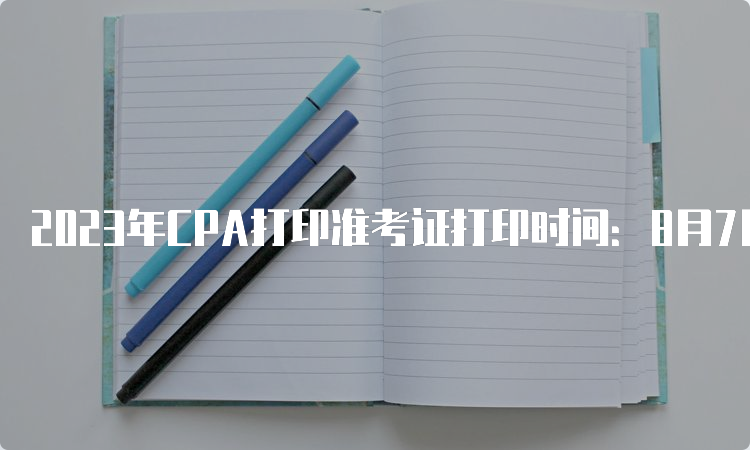 2023年CPA打印准考证打印时间：8月7日起