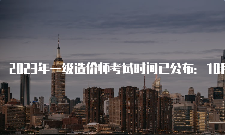 2023年一级造价师考试时间已公布：10月28日-29日