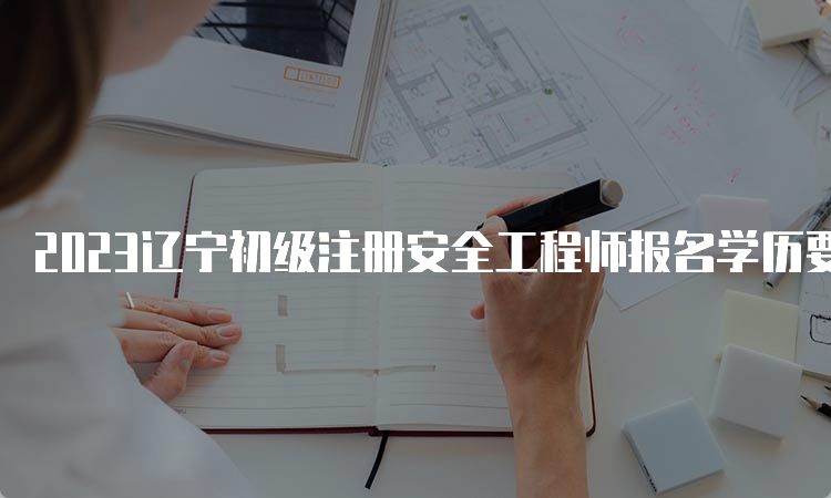 2023辽宁初级注册安全工程师报名学历要求