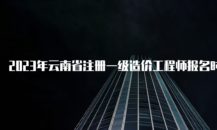 2023年云南省注册一级造价工程师报名时间已确定