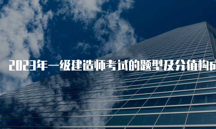 2023年一级建造师考试的题型及分值构成