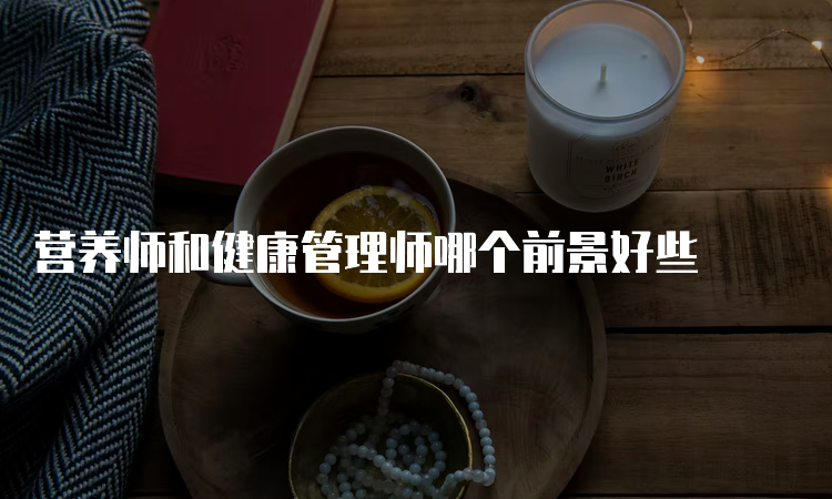 营养师和健康管理师哪个前景好些