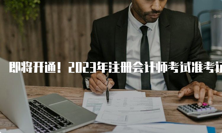 即将开通！2023年注册会计师考试准考证下载官网：网报系统