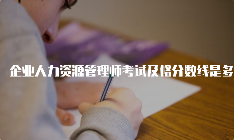 企业人力资源管理师考试及格分数线是多少？