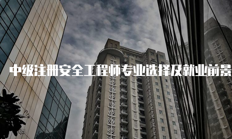 中级注册安全工程师专业选择及就业前景