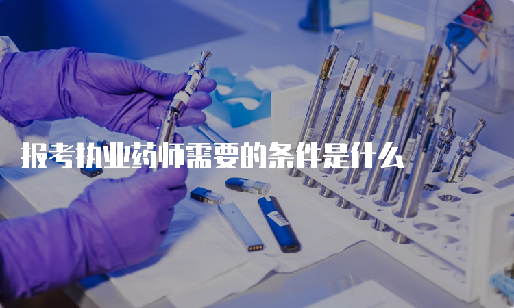 报考执业药师需要的条件是什么